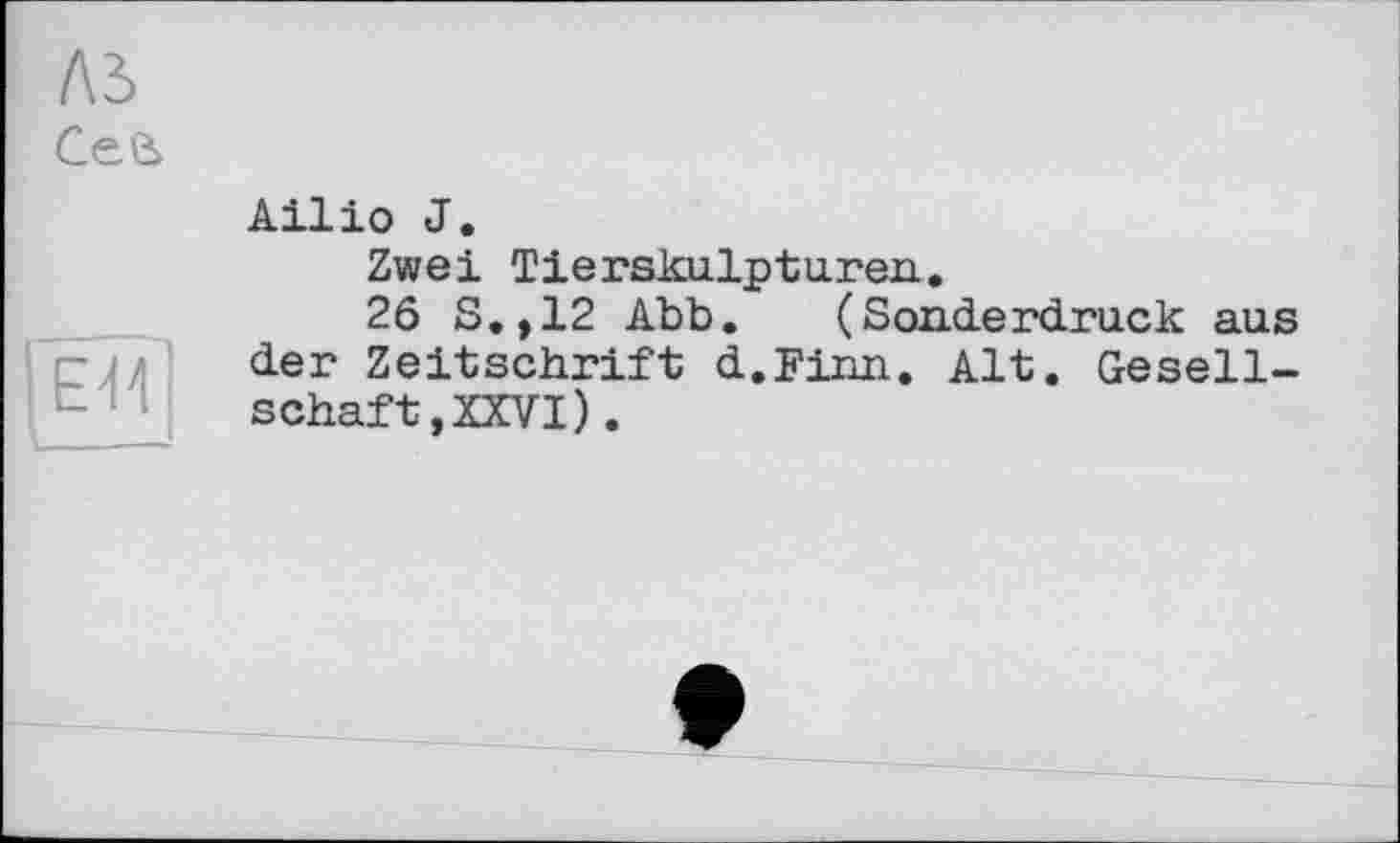 ﻿/\ъ
СеЄ>
[ËÏÏ]
Ailio J.
Zwei Tiersku.lptu.ren..
26 S.,12 Abb. (Sonderdruck aus der Zeitschrift d.Finn. Alt. Gesellschaft, XXVI) .